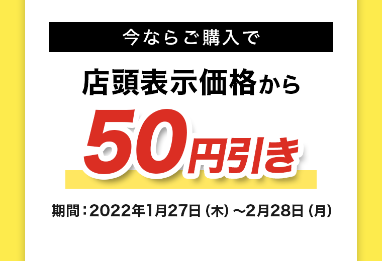 今ならご購入で店頭表示価格から50円引き
