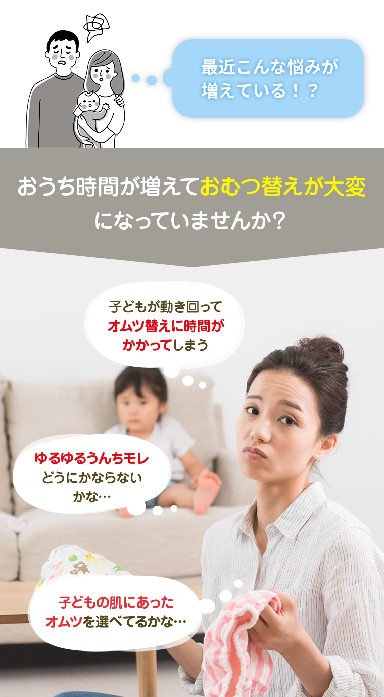 おうち時間が増えておむつ替えが大変になっていませんか？子どもが動き回ってオムツ替えに時間がかかってしまう。ゆるゆるうんちモレどうにかならないかな。子どもの肌にあったオムツを選べてるかな… 。