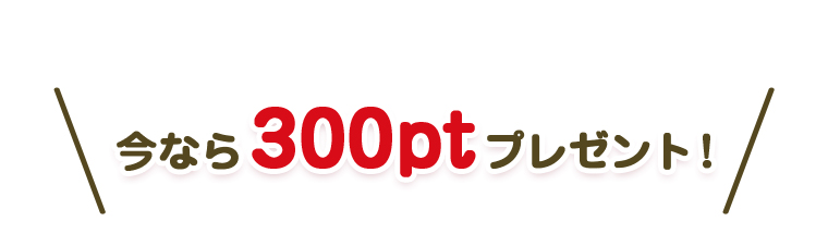 今なら300ptプレゼント！