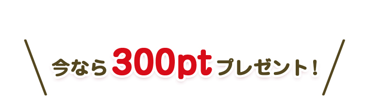今なら300ptプレゼント！