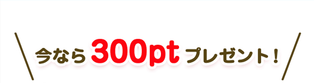 今なら300ptプレゼント！