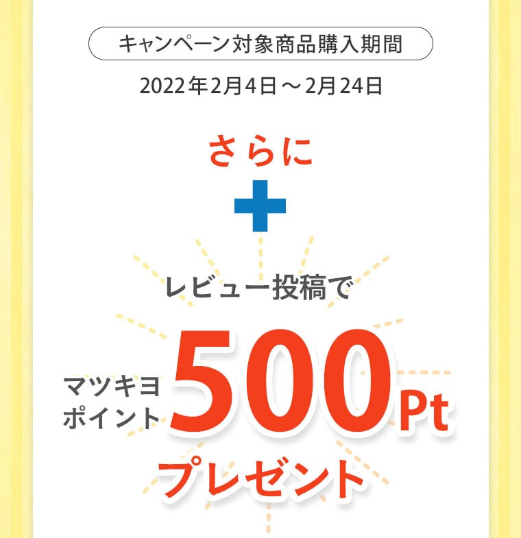 キャンペーン対象商品購入期間 2022年2月4日〜2月24日 さらに+レビュー投稿でマツキヨポイント500Ptプレゼント