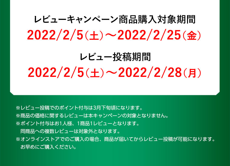 レビューキャンペーン商品購入対象期間：2022/2/5（土）～2022/2/25（金）、レビュー投稿期間：2022/2/5（土）～2022/2/28（月）