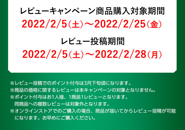 レビューキャンペーン商品購入対象期間：2022/2/5（土）～2022/2/25（金）、レビュー投稿期間：2022/2/5（土）～2022/2/28（月）