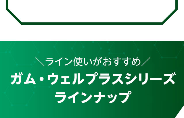 ライン使いがおすすめ！ガム・ウェルプラスシリーズ ラインナップ