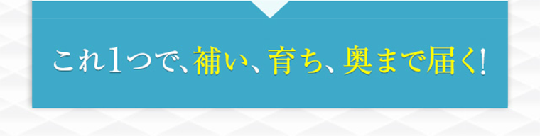 これ１つで、補い、育ち、奥まで届く！