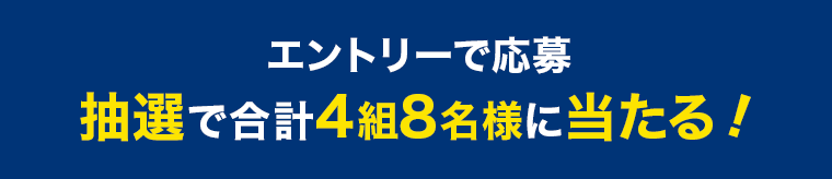 エントリーで応募 抽選で合計4組8名様に当たる！