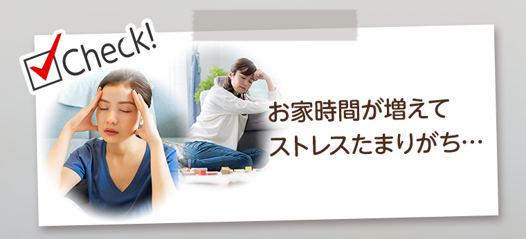Check！お家時間が増えてストレスたまりがち…