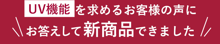 UV機能を求めるお客様の声にお答えして新商品できました