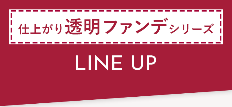 仕上がり透明ファンデシリーズ LINE UP