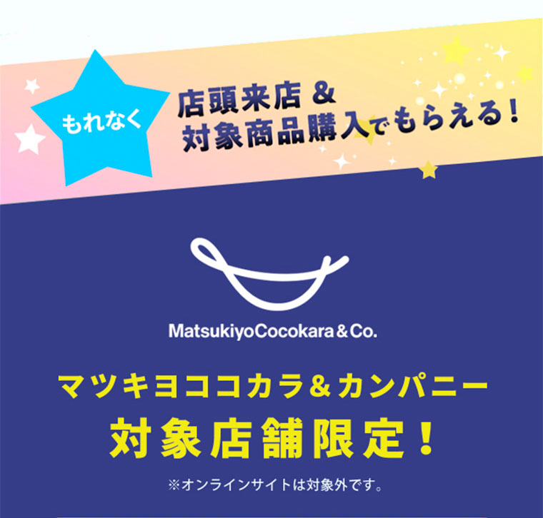もれなく、店頭来店＆対象商品購入でもらえる！マツキヨココカラ＆カンパニー対象店限定！