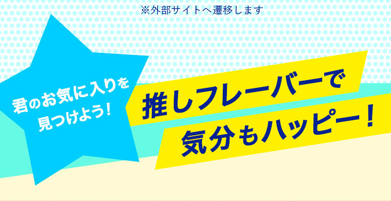 君のお気に入りを見つけよう！推しフレーバーで気分もハッピー！