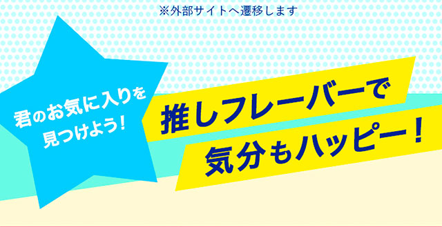君のお気に入りを見つけよう！推しフレーバーで気分もハッピー！