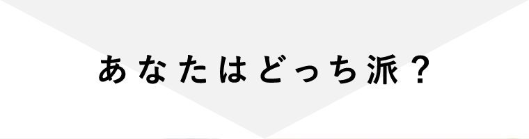 あなたはどっち派？