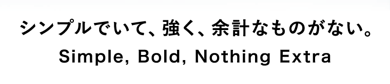 シンプルでいて、強く、余計なものがない。