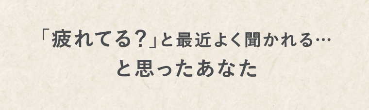 「疲れてる？」と最近よく聞かれる…と思ったあなた