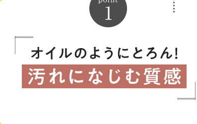 Point1 オイルのようにとろん！汚れになじむ質感