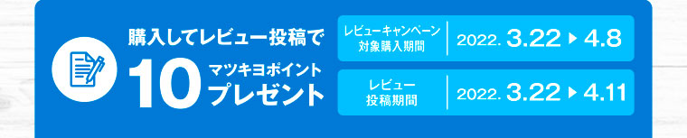 購入してレビュー投稿で10マツキヨポイントプレゼント／レビューキャンペーン対象購入期間 2022.3.22-4.8／レビュー投稿期間 2022.3.22-4.11
