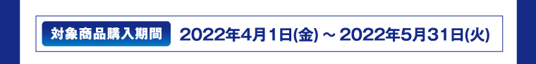 対象商品購入期間　2022年4月1日(金)～2022年5月31日(火)