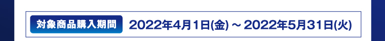 対象商品購入期間　2022年4月1日（金）～2022年5月31日（火）