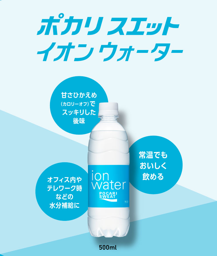 ポカリスエット イオンウォーター／甘さひかえめ（カロリーオフ）でスッキリした後味　常温でもおいしく飲める　オフィス内やテレワーク時などの水分補給に　500ml