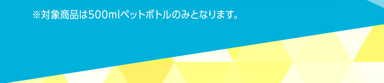 ※対象商品は500mlペットボトルのみとなります。