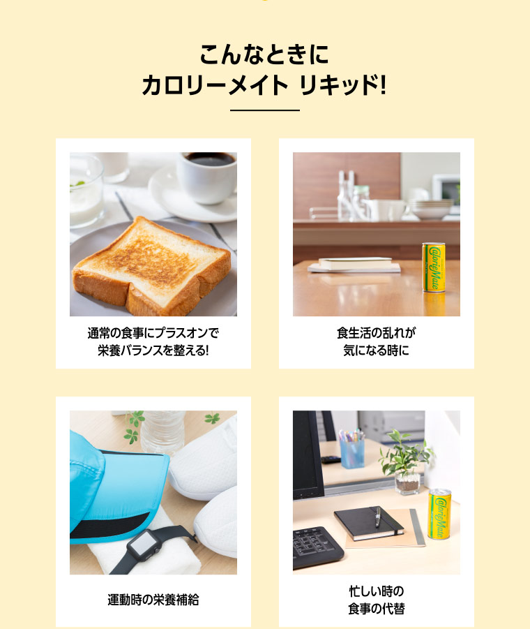 こんなときにカロリーメイト リキッド！ 通常の食事にプラスオンで栄養バランスを整える! 食生活の乱れが気になる時に 運動時の栄養補給 忙しい時の食事の代替