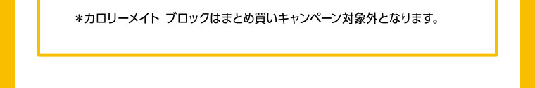 ＊カロリーメイト ブロックはまとめ買いキャンペーン対象外となります。