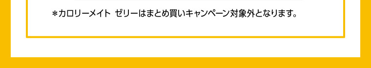 ＊カロリーメイト ゼリーはまとめ買いキャンペーン対象外となります。
