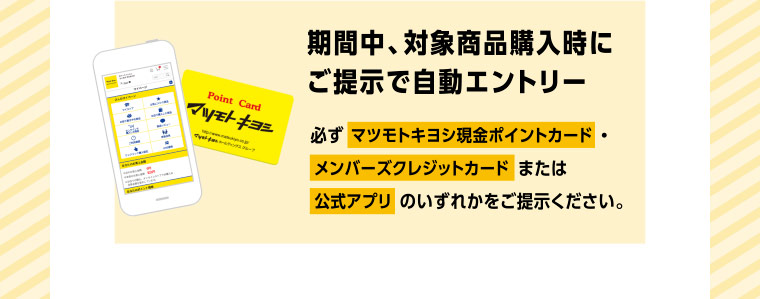期間中、対象商品購入時にご提示で自動エントリー 必ず マツモトキヨシ現金ポイントカード・メンバーズクレジットカード または公式アプリ のいずれかをご提示ください。