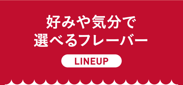 好みや気分で選べるフレーバーLINEUP