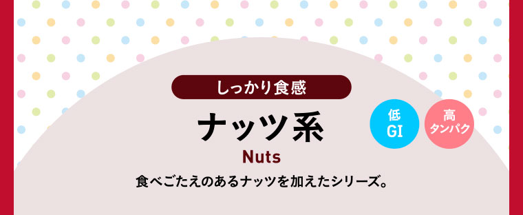 しっかり食感ナッツ系 低GI 高タンパク／食べごたえのあるナッツを加えたシリーズ。
