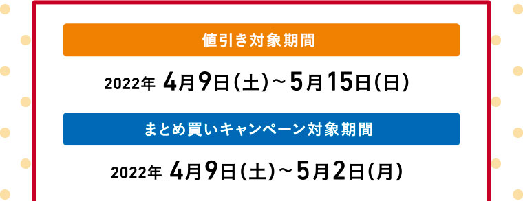 値引き対象期間／2022年 4月9日（土）〜5月15日（日）　まとめ買いキャンペーン対象期間／2022年 4月9日（土）〜5月2日（月）