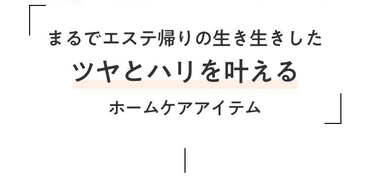 まるでエステ帰りの生き生きしたツヤとハリを叶える ホームケアアイテム