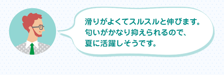 滑りがよくてスルスルと伸びます。匂いがかなり抑えられるので、夏に活躍しそうです。