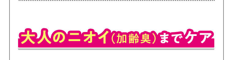 大人のニオイ（加齢臭）までケア