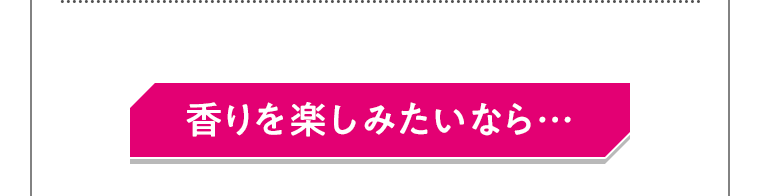 香りを楽しみたいなら…