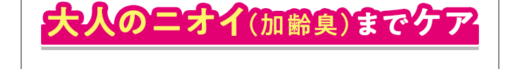 大人のニオイ（加齢臭）までケア