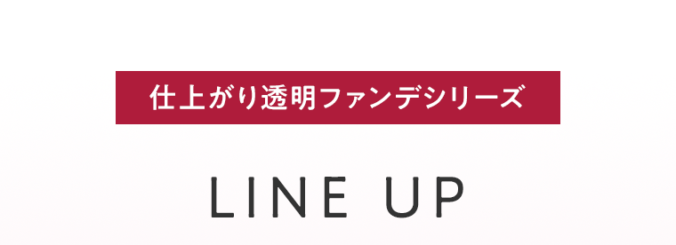 仕上がり透明ファンデシリーズ LINE UP