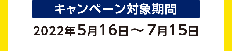 キャンペーン対象期間 2022年5月16日〜7月15日