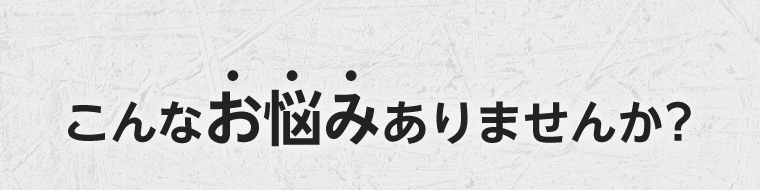こんなお悩みありませんか？