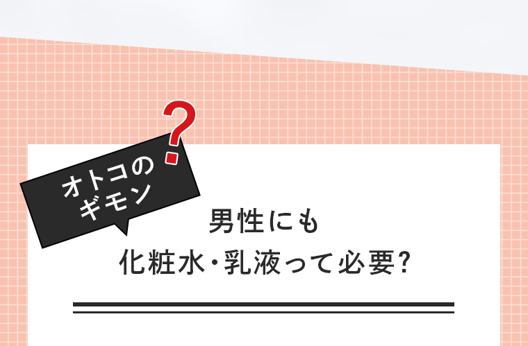オトコのギモン 男性にも化粧水・乳液って必要？