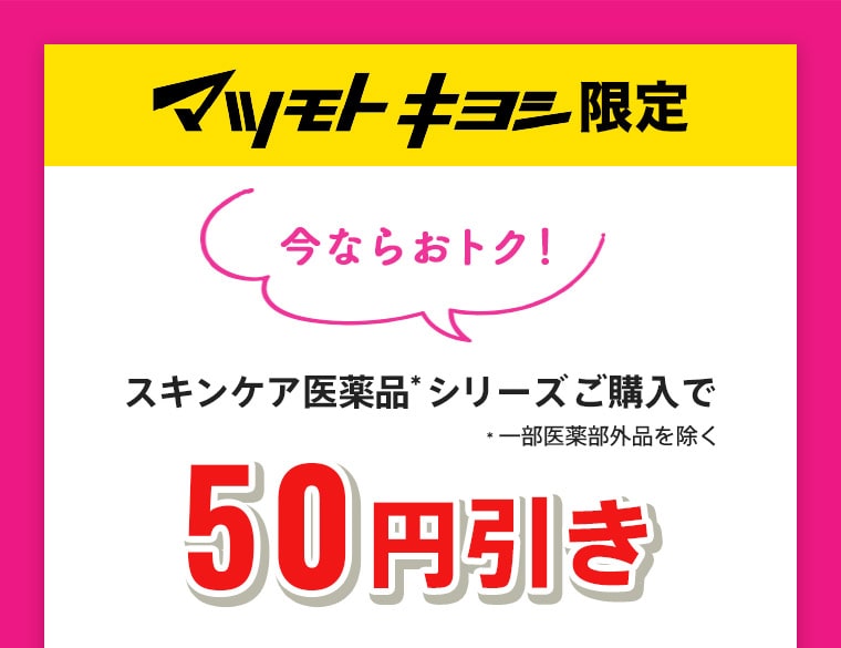 マツモトキヨシ限定 今ならおトク！スキンケア医薬品シリーズご購入で50円引き ※一部医薬部外品を除く