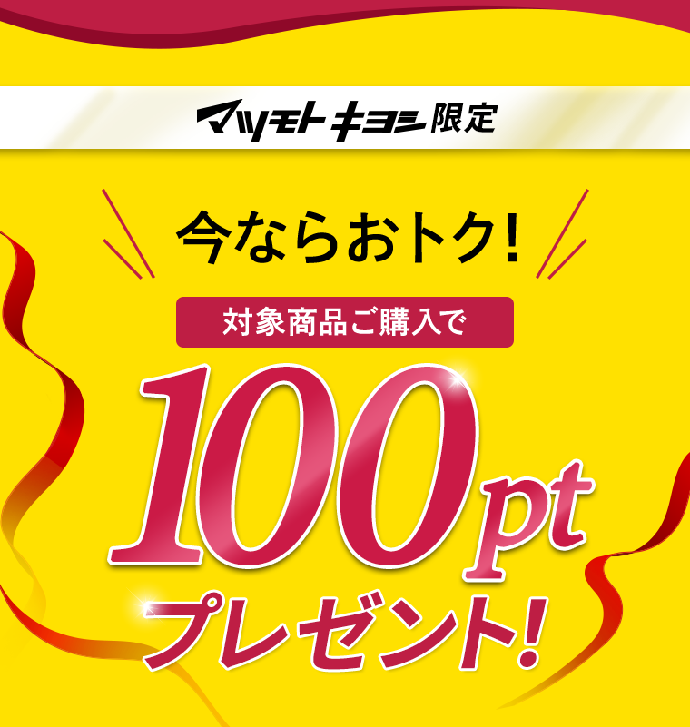 マツモトキヨシ限定 今ならおトク！ 対象商品の購入で100ptプレゼント！