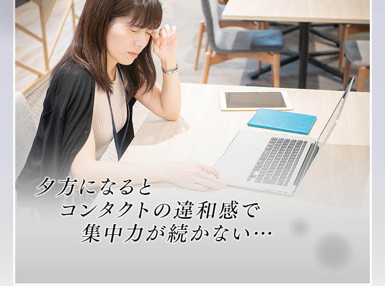 夕方になるとコンタクトの違和感で集中力が続かない…