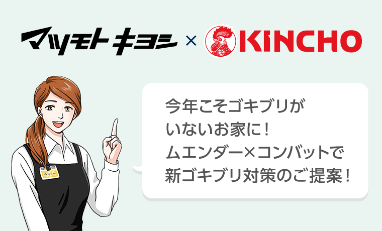 マツモトキヨシ×KINCHO 今年こそゴキブリがいないお家に！ムエンダー×コンバットで新ゴキブリ対策のご提案！
