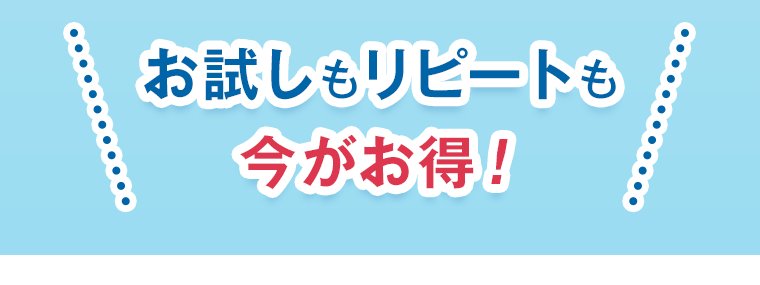 お試しもリピートも今がお得！