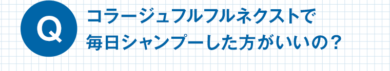 Q　コラージュフルフルネクストで毎日シャンプーした方がいいの？