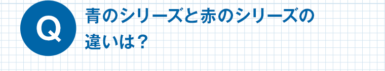 Q　青のシリーズと赤のシリーズの違いは？