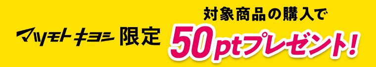 マツモトキヨシ限定　対象商品の購入で50ptプレゼント！